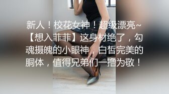 新人！校花女神！超级漂亮~【想入菲菲】这身材绝了，勾魂摄魄的小眼神，白皙完美的胴体，值得兄弟们一撸为敬！