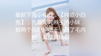 最新下海小仙女，【纯欲小白兔】，扎着两只辫子的小妹，被两个男的轮番干，刮了毛内射，真猛真精彩