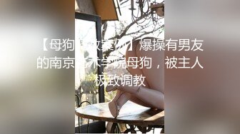 【母狗调教案例】爆操有男友的南京艺术学院母狗，被主人极致调教