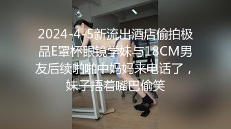 2024-4-5新流出酒店偷拍极品E罩杯眼镜学妹与18CM男友后续啪啪中妈妈来电话了，妹子捂着嘴巴偷笑