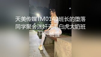 天美传媒TM0140班长的堕落同学聚会迷奸无毛白虎大奶班长-杨雪