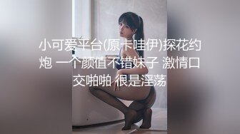 小可爱平台(原卡哇伊)探花约炮 一个颜值不错妹子 激情口交啪啪 很是淫荡