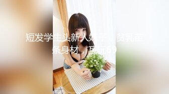 短发学生头新人妹子，贫乳苗条身材，互玩69