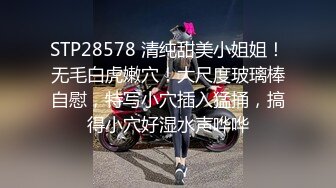 STP28578 清纯甜美小姐姐！无毛白虎嫩穴！大尺度玻璃棒自慰，特写小穴插入猛捅，搞得小穴好湿水声哗哗