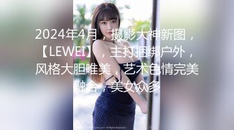 2024年4月，摄影大神新图，【LEWEI】，主打捆绑户外，风格大胆唯美，艺术色情完美融合，美女众多