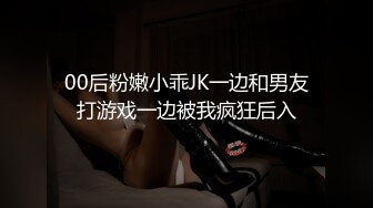 00后粉嫩小乖JK一边和男友打游戏一边被我疯狂后入