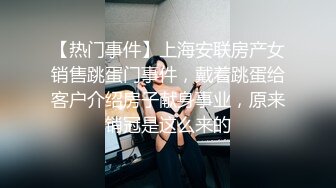 【热门事件】上海安联房产女销售跳蛋门事件，戴着跳蛋给客户介绍房子献身事业，原来销冠是这么来的