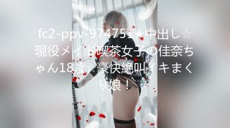 fc2-ppv-974751★中出し☆現役メイド喫茶女子の佳奈ちゃん18歳☆豪快絶叫イキまくり娘！