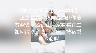 18岁少女下海【大一学妹】，正是豆蔻年华青春的酮体散发遐想，浴室让大家看看女生如何洗澡，洗白白床上被猪拱 呻吟浪叫