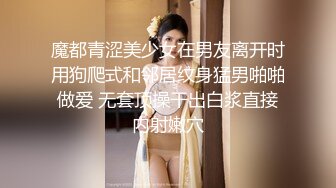 魔都青涩美少女在男友离开时用狗爬式和邻居纹身猛男啪啪做爱 无套顶操干出白浆直接内射嫩穴