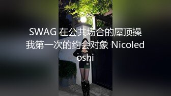 SWAG 在公共场合的屋顶操我第一次的约会对象 Nicoledoshi