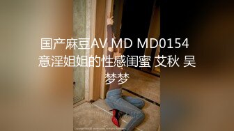 国产麻豆AV MD MD0154 意淫姐姐的性感闺蜜 艾秋 吴梦梦