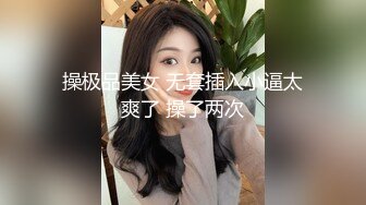 操极品美女 无套插入小逼太爽了 操了两次