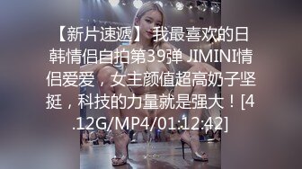 【新片速遞】 我最喜欢的日韩情侣自拍第39弹 JIMINI情侣爱爱，女主颜值超高奶子坚挺，科技的力量就是强大！[4.12G/MP4/01:12:42]