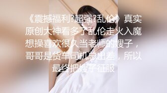 《震撼福利?超强?乱伦》真实原创大神看多了乱伦走火入魔想操喜欢很久当老师的嫂子，哥哥是货车司机总出差，所以最终把嫂子征服