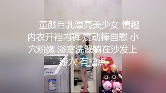 ❤️童颜巨乳漂亮美少女 情趣内衣开裆内裤 震动棒自慰 小穴粉嫩 浴室洗澡躺在沙发上掰穴 有撸点