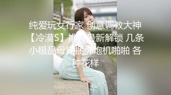 纯爱玩女行家 创意调教大神【冷漠S】推特最新解锁 几条小极品母狗捆绑炮机啪啪 各种花样