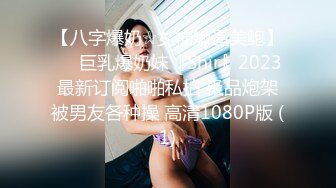 【八字爆奶☆女神嫩逼美鲍】♡♥巨乳爆奶妹『Shir』2023最新订阅啪啪私拍 极品炮架被男友各种操 高清1080P版 (1)