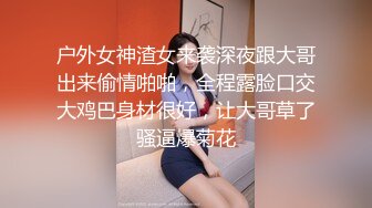 户外女神渣女来袭深夜跟大哥出来偷情啪啪，全程露脸口交大鸡巴身材很好，让大哥草了骚逼爆菊花