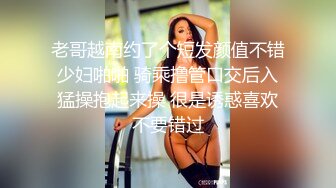 老哥越南约了个短发颜值不错少妇啪啪 骑乘撸管口交后入猛操抱起来操 很是诱惑喜欢不要错过