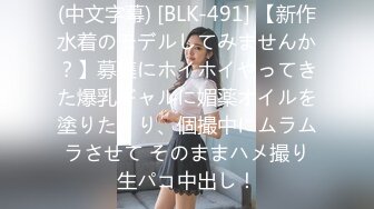 (中文字幕) [BLK-491] 【新作水着のモデルしてみませんか？】募集にホイホイやってきた爆乳ギャルに媚薬オイルを塗りたくり、個撮中にムラムラさせて そのままハメ撮り生パコ中出し！