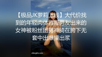 【极品JK萝莉上线】大代价找到的年轻肉体背叛男友出来的女神被粉丝团男神骑在胯下无套中出爆操出浆