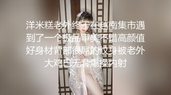 洋米糕老外终于在越南集市遇到了一个极品审美不错高颜值好身材背部很屌的纹身被老外大鸡巴无套爆操内射