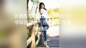 天美传媒联合出品 TM0013 学妹鼓起勇气告白学长 性爱梦想成真