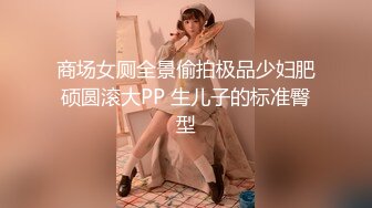 商场女厕全景偷拍极品少妇肥硕圆滚大PP 生儿子的标准臀型