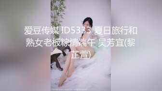 爱豆传媒 ID5333 夏日旅行和熟女老板粽情端午 吴芳宜(黎芷萱)