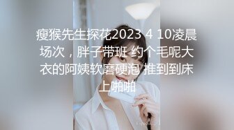 瘦猴先生探花2023 4 10凌晨场次，胖子带班 约个毛呢大衣的阿姨软磨硬泡 推到到床上啪啪