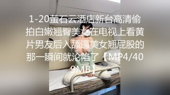 1-20萤石云酒店新台高清偷拍白嫩翘臀美女在电视上看黄片男友后入舔逼美女翘屁股的那一瞬间就沦陷了【MP4/409MB】