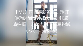 【MJ】国内最新流出，迷奸旅游时尚女神超大胸，4K超清拍摄，无套内射，特写粉嫩小穴，尽情释放