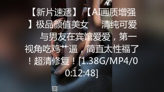 【新片速遞】 【AI画质增强】极品颜值美女❤️清纯可爱❤️与男友在宾馆爱爱，第一视角吃鸡艹逼，简直太性福了！超清修复！[1.38G/MP4/00:12:48]