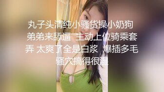  丸子头清纯小骚货操小奶狗  弟弟来舔逼  主动上位骑乘套弄 太爽了全是白浆  爆插多毛骚穴搞得很湿