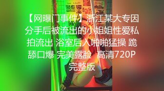 【网曝门事件】浙江某大专因分手后被流出的小姐姐性爱私拍流出 浴室后入啪啪猛操 跪舔口爆 完美露脸  高清720P完整版