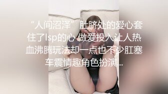 “人间沼泽”肚脐处的爱心套住了lsp的心 做爱投入让人热血沸腾玩法却一点也不少肛塞车震情趣角色扮演...