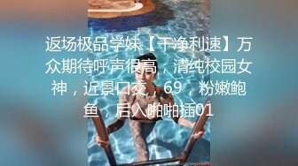 返场极品学妹【干净利速】万众期待呼声很高，清纯校园女神，近景口交，69，粉嫩鲍鱼，后入啪啪插01