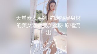 天堂素人系列-約炮極品身材的美女禦姐完美露臉 原檔流出