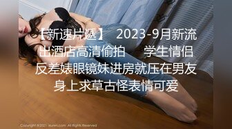 【新速片遞】  2023-9月新流出酒店高清偷拍❤️学生情侣反差婊眼镜妹进房就压在男友身上求草古怪表情可爱