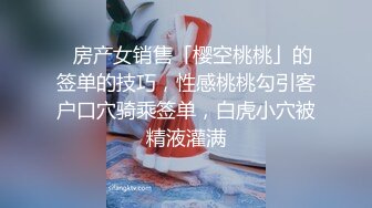 ✨房产女销售「樱空桃桃」的签单的技巧，性感桃桃勾引客户口穴骑乘签单，白虎小穴被精液灌满