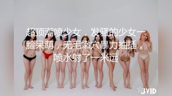 超顶潮喷少女，发骚的少女一脸呆萌，无毛嫩穴暴力抽插，喷水射了一米远