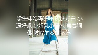  学生妹吃鸡啪啪 皮肤好白 小逼好紧 小娇乳小粉穴 青春胴体 被操的爽叫不停