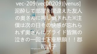 vec-209(vec00209)[venus]泥酔して部屋を間違えた友人の奥さんに押し倒された※注僕は次の日その快感が忘れられず奥さんにプライド皆無の泣きの一回土下座懇願！！郡司結子