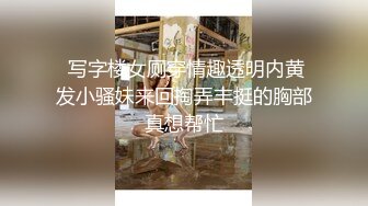  写字楼女厕穿情趣透明内黄发小骚妹来回掏弄丰挺的胸部真想帮忙