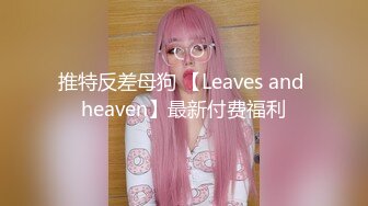 推特反差母狗 【Leaves and heaven】最新付费福利