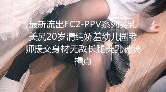 最新流出FC2-PPV系列美乳美尻20岁清纯娇羞幼儿园老师援交身材无敌长腿美乳满满撸点