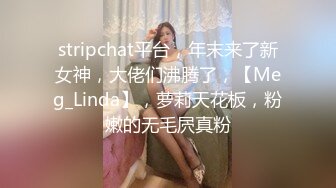 stripchat平台，年末来了新女神，大佬们沸腾了，【Meg_Linda】，萝莉天花板，粉嫩的无毛屄真粉