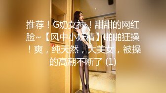 推荐！G奶女神！甜甜的网红脸~【风中小妖精】啪啪狂操！爽，纯天然，大美女，被操的高潮不断了 (1)