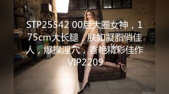 STP25542 00后大圈女神，175cm大长腿，肤如凝脂俏佳人，爆操淫穴，香艳精彩佳作 VIP2209